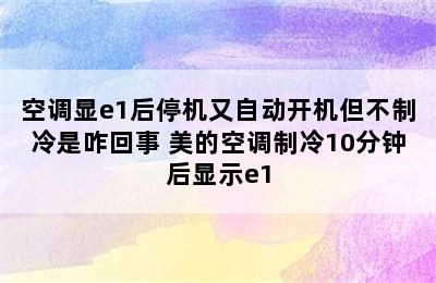 空调显e1后停机又自动开机但不制冷是咋回事 美的空调制冷10分钟后显示e1